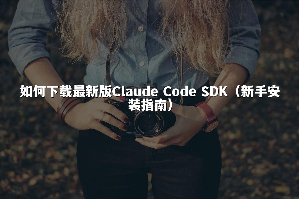 如何下载最新版Claude Code SDK(新手安装指南)