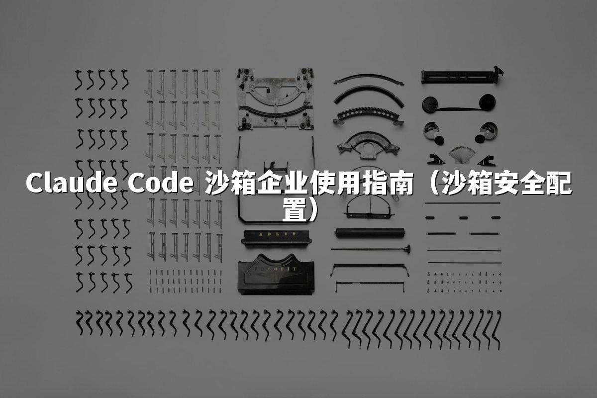 Claude Code 沙箱企业使用指南(沙箱安全配置)