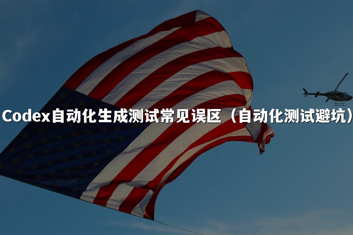 Codex自动化生成测试常见误区（自动化测试避坑）