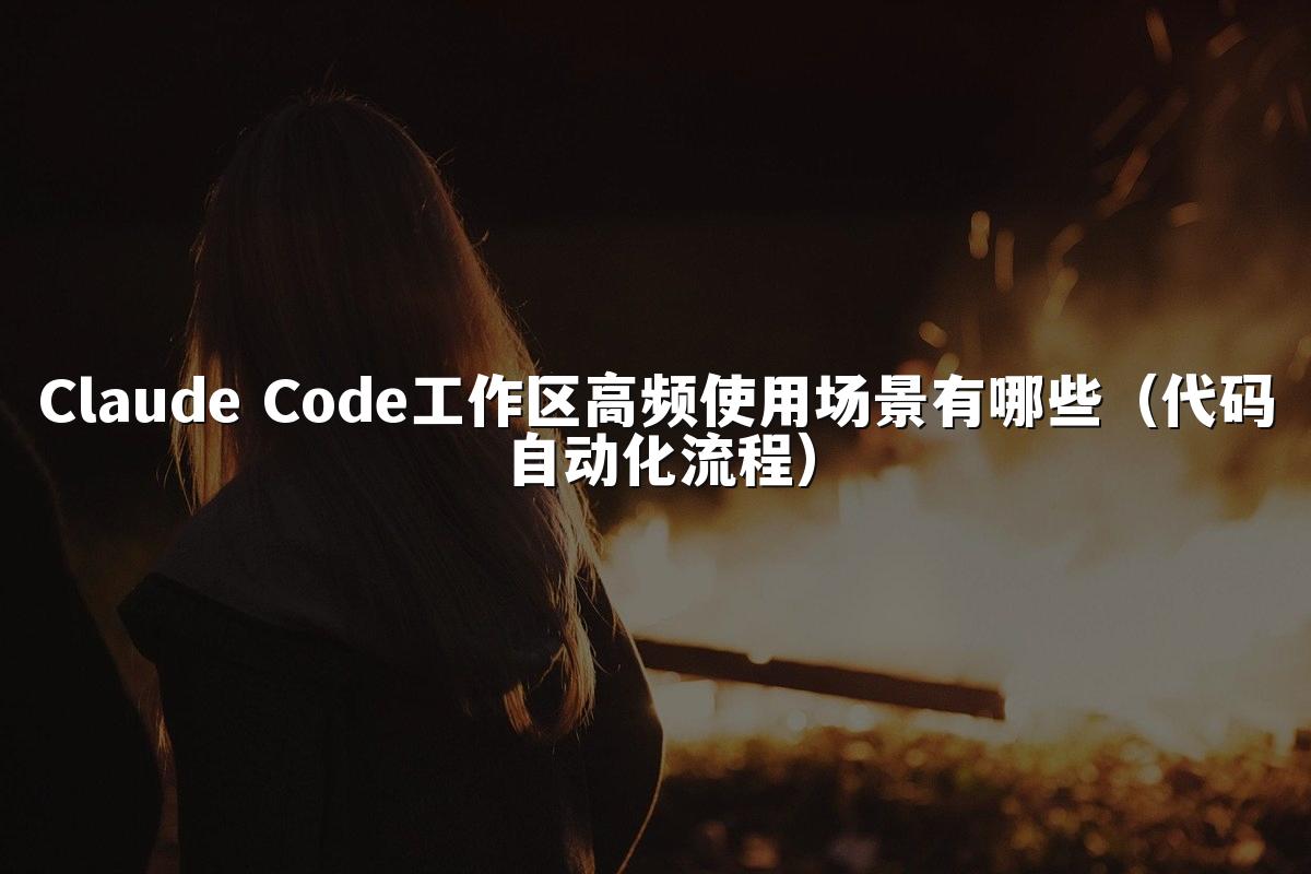 Claude Code工作区高频使用场景有哪些(代码自动化流程)
