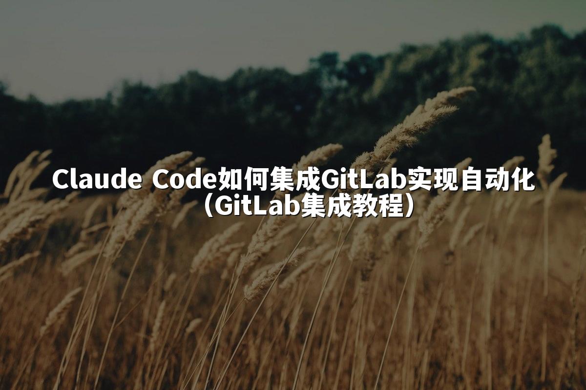 Claude Code如何集成GitLab实现自动化（GitLab集成教程）