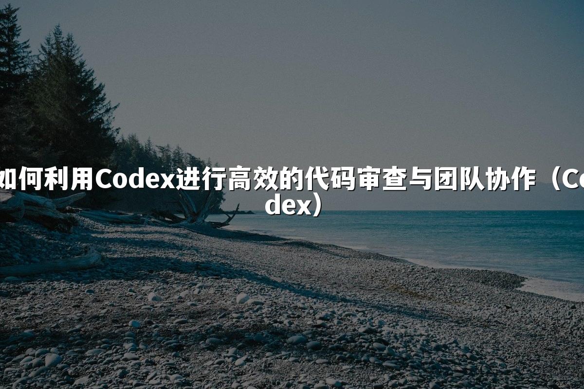 如何利用Codex进行高效的代码审查与团队协作（Codex）