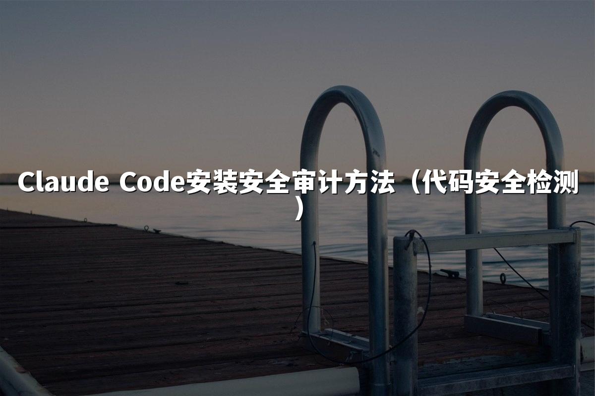 Claude Code安装安全审计方法（代码安全检测）