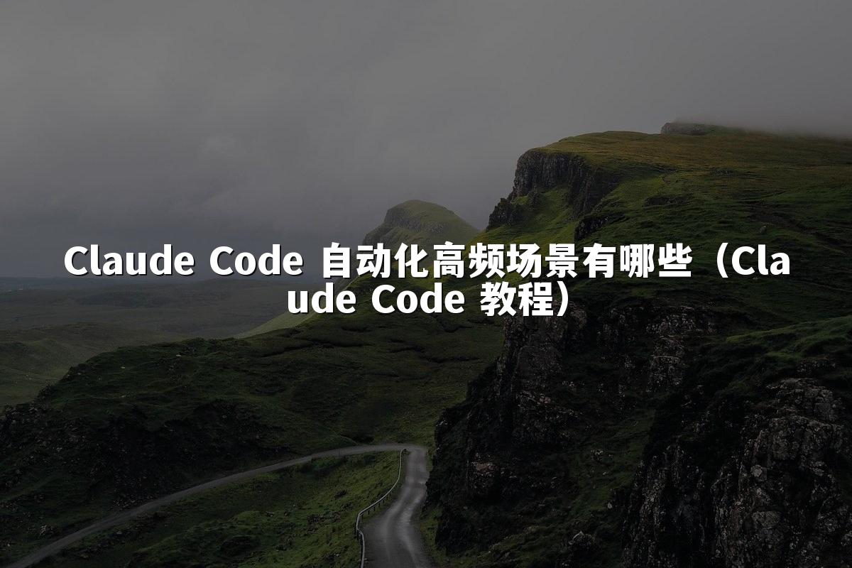 Claude Code 自动化高频场景有哪些(Claude Code 教程)