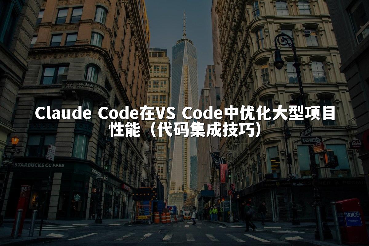 Claude Code在VS Code中优化大型项目性能(代码集成技巧)