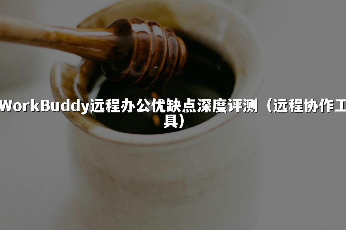 WorkBuddy远程办公优缺点深度评测(远程协作工具)