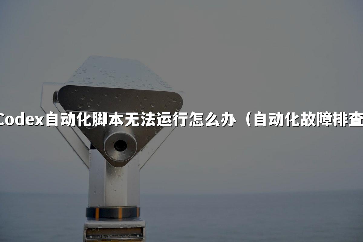 Codex自动化脚本无法运行怎么办(自动化故障排查)