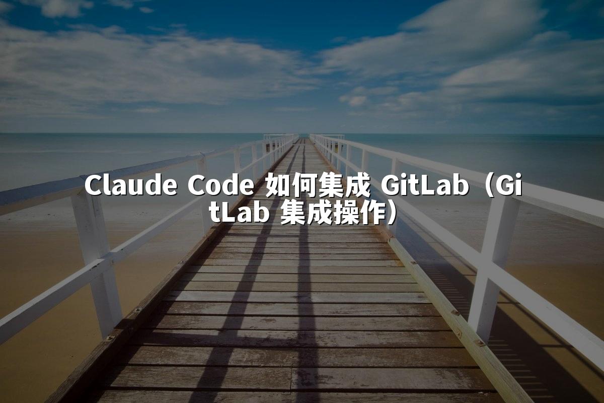 Claude Code 如何集成 GitLab(GitLab 集成操作)