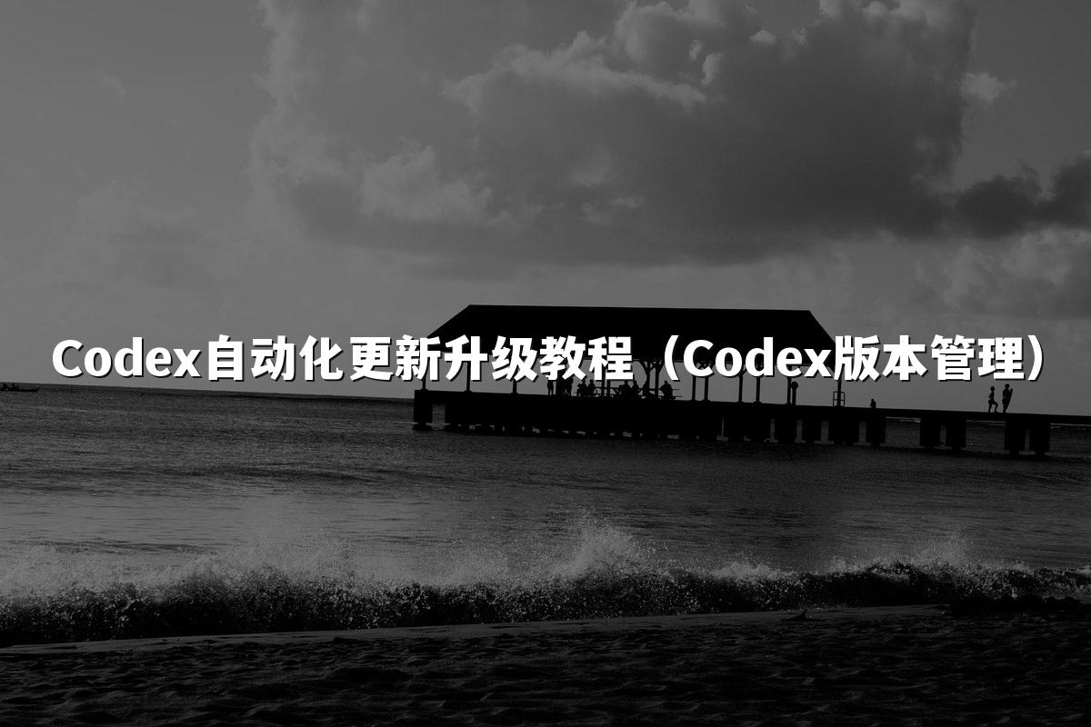 Codex自动化更新升级教程(Codex版本管理)