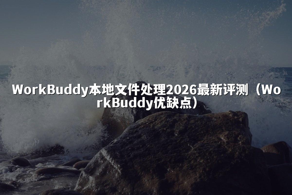 WorkBuddy本地文件处理2026最新评测(WorkBuddy优缺点)