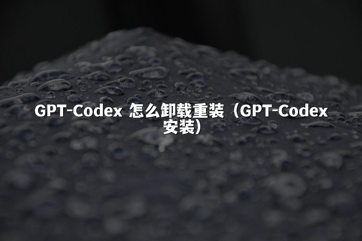GPT-Codex 怎么卸载重装（GPT-Codex安装）