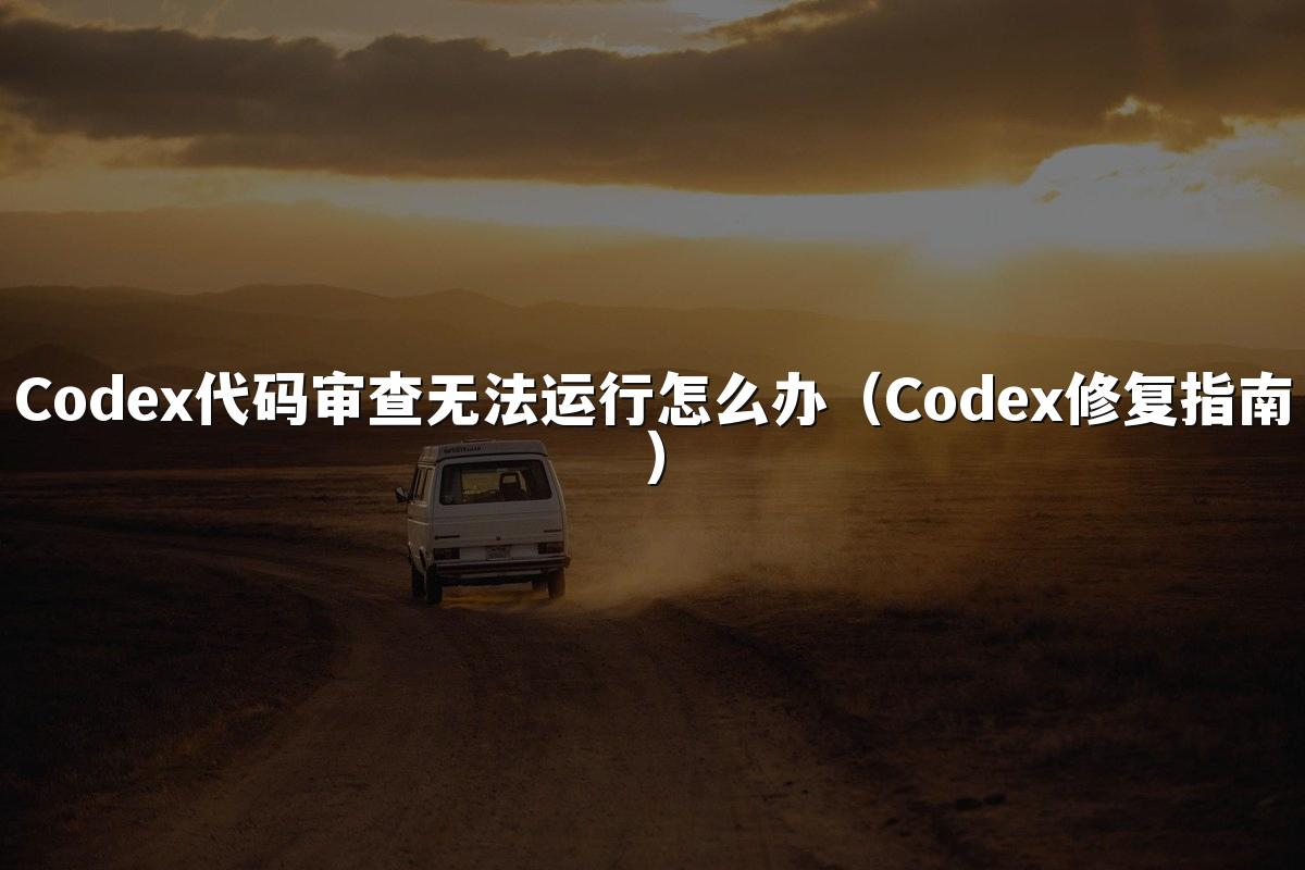 Codex代码审查无法运行怎么办(Codex修复指南)