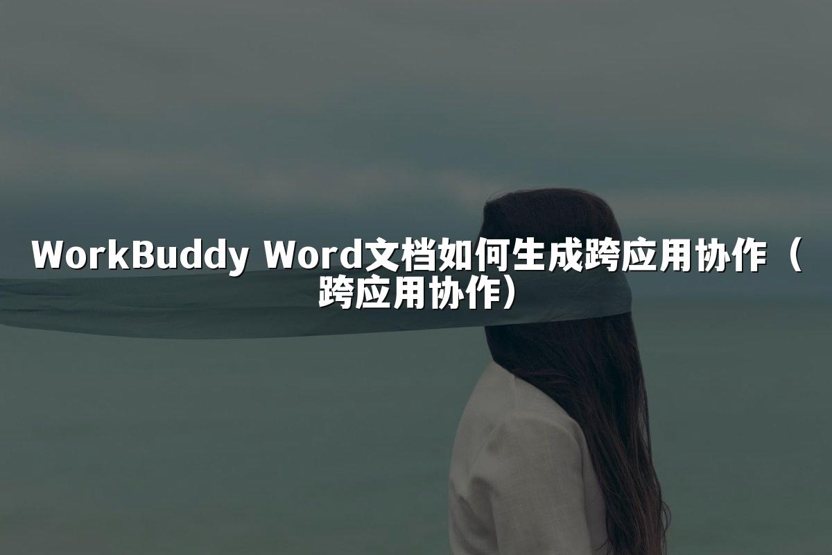WorkBuddy Word文档如何生成跨应用协作（跨应用协作）