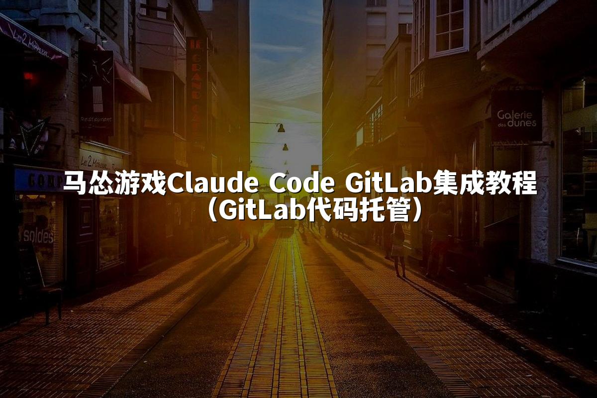 马怂游戏Claude Code GitLab集成教程（GitLab代码托管）