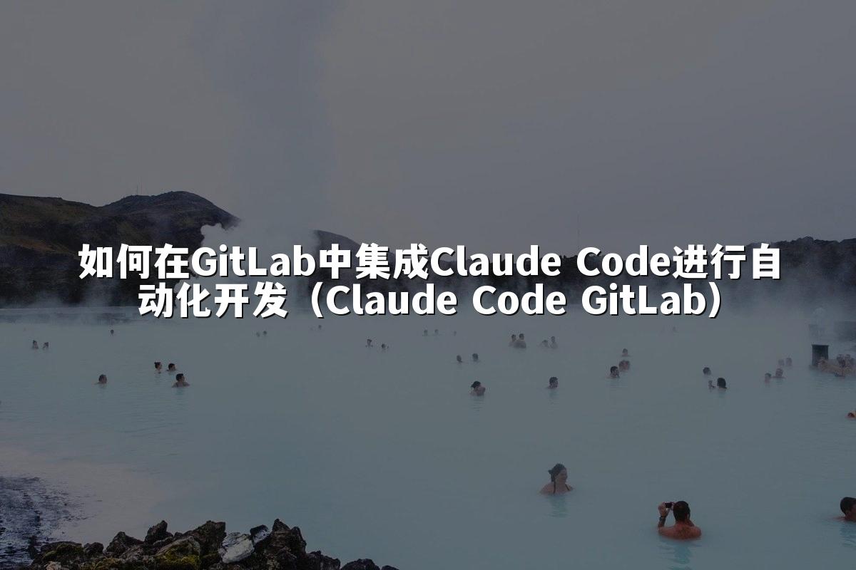 如何在GitLab中集成Claude Code进行自动化开发(Claude Code GitLab)