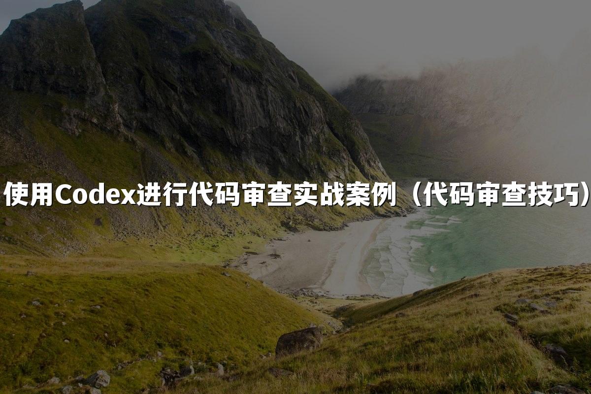 使用Codex进行代码审查实战案例(代码审查技巧)