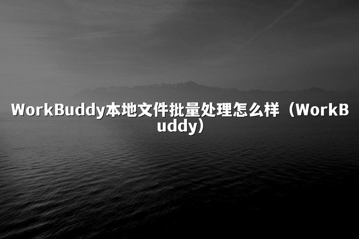 WorkBuddy本地文件批量处理怎么样(WorkBuddy)