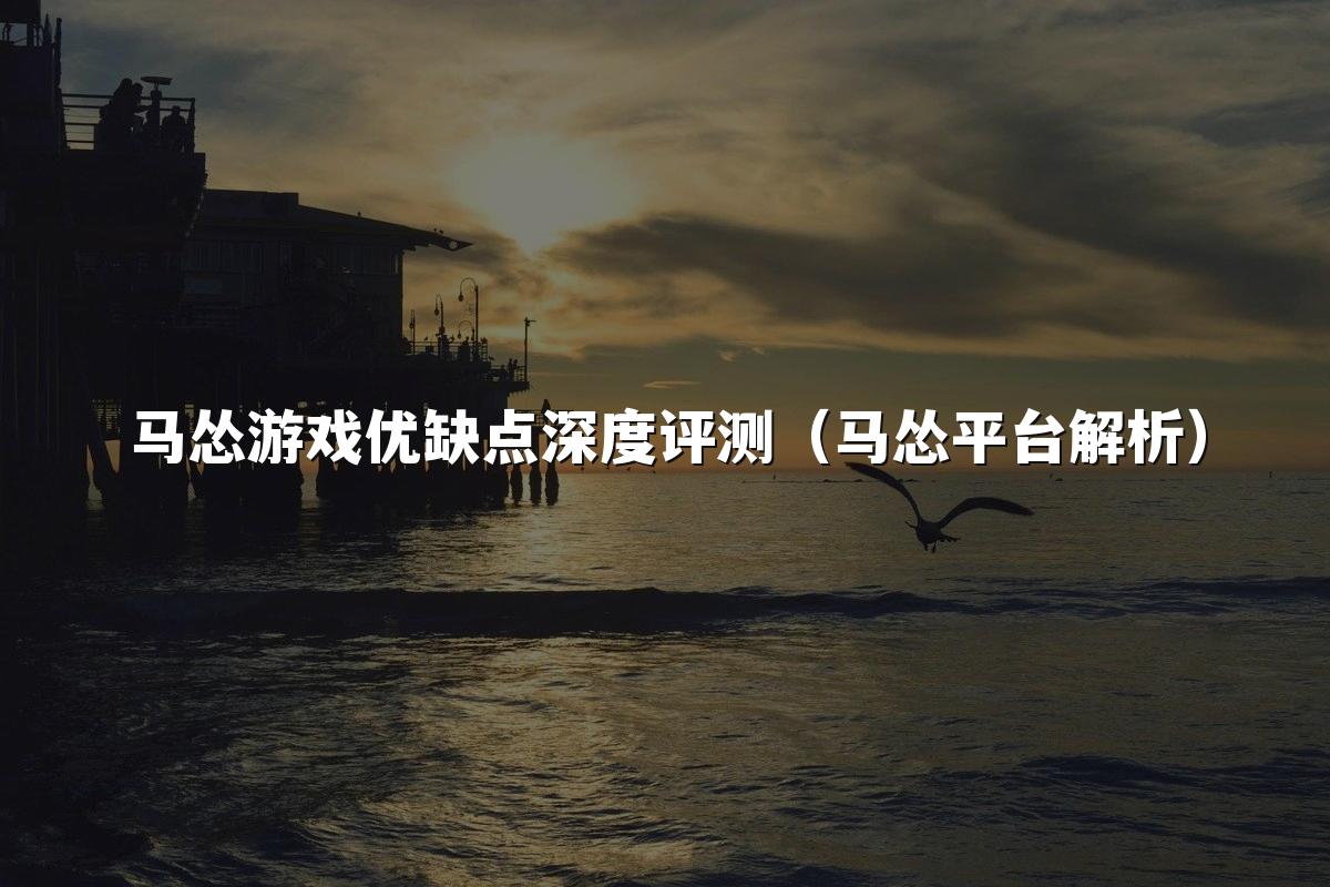 马怂游戏优缺点深度评测(马怂平台解析)