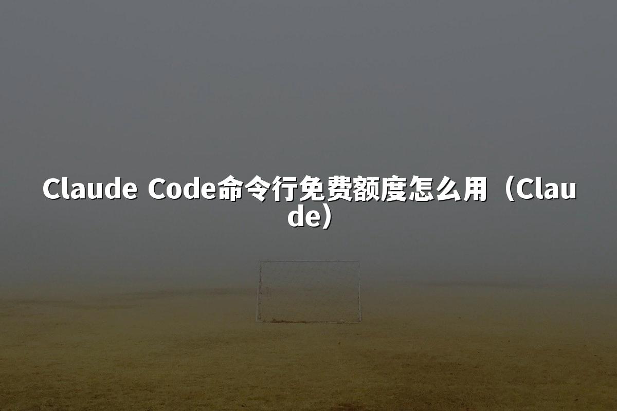 Claude Code命令行免费额度怎么用（Claude）