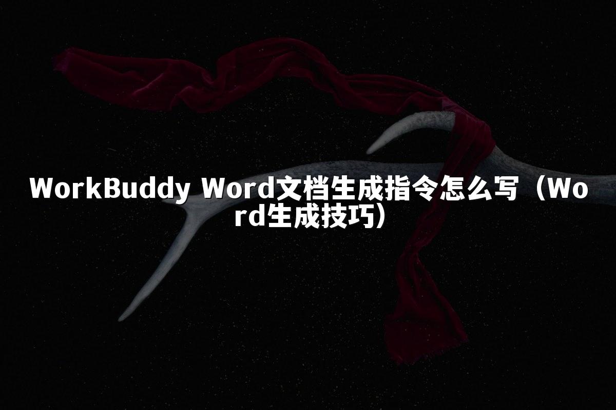 WorkBuddy Word文档生成指令怎么写(Word生成技巧)