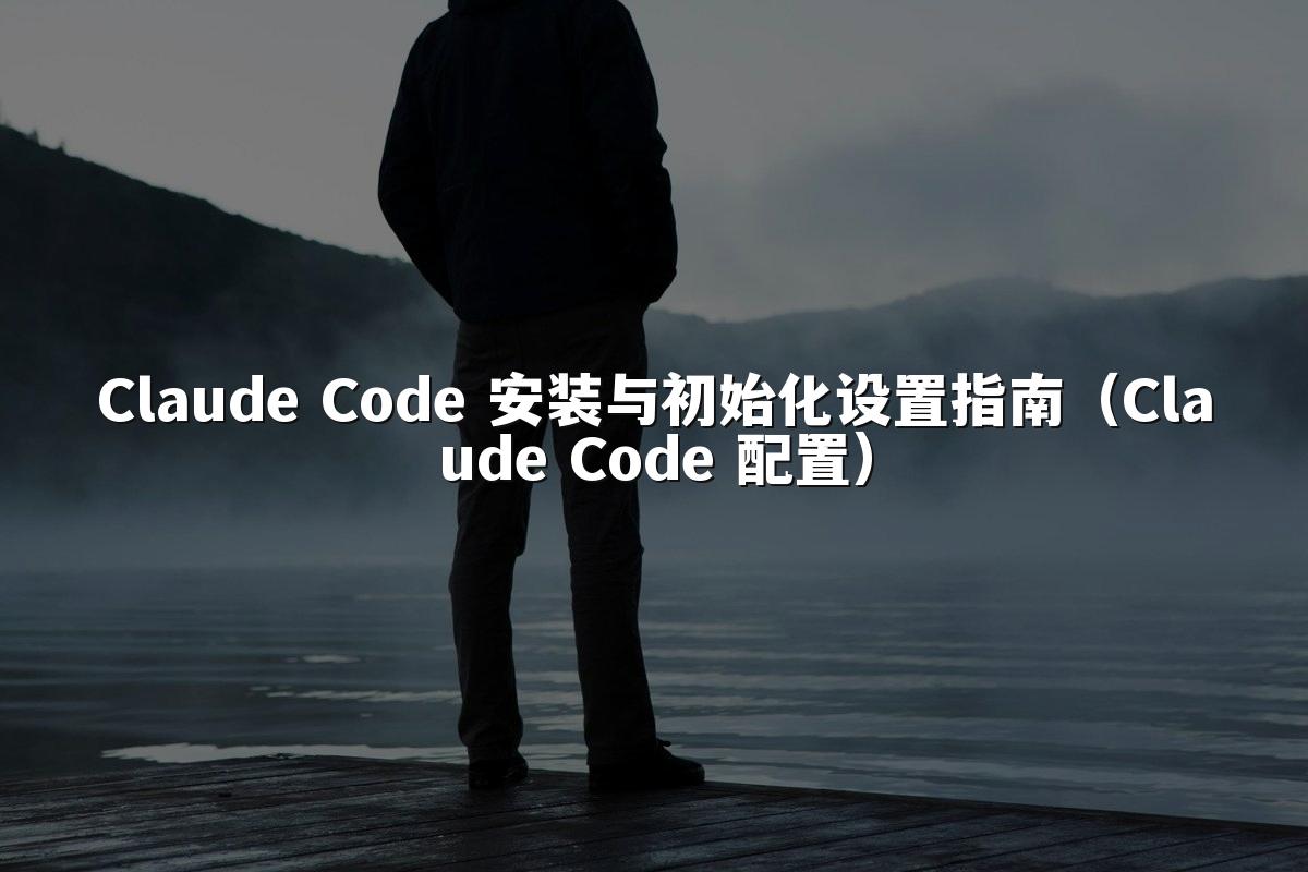 Claude Code 安装与初始化设置指南（Claude Code 配置）
