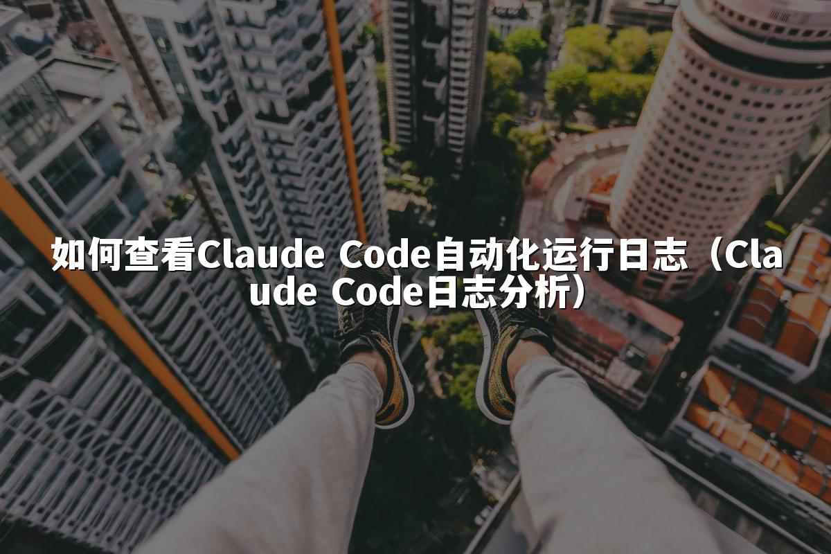 如何查看Claude Code自动化运行日志（Claude Code日志分析）