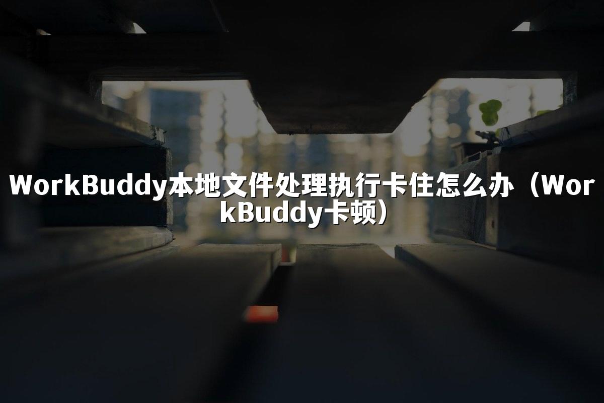 WorkBuddy本地文件处理执行卡住怎么办(WorkBuddy卡顿)