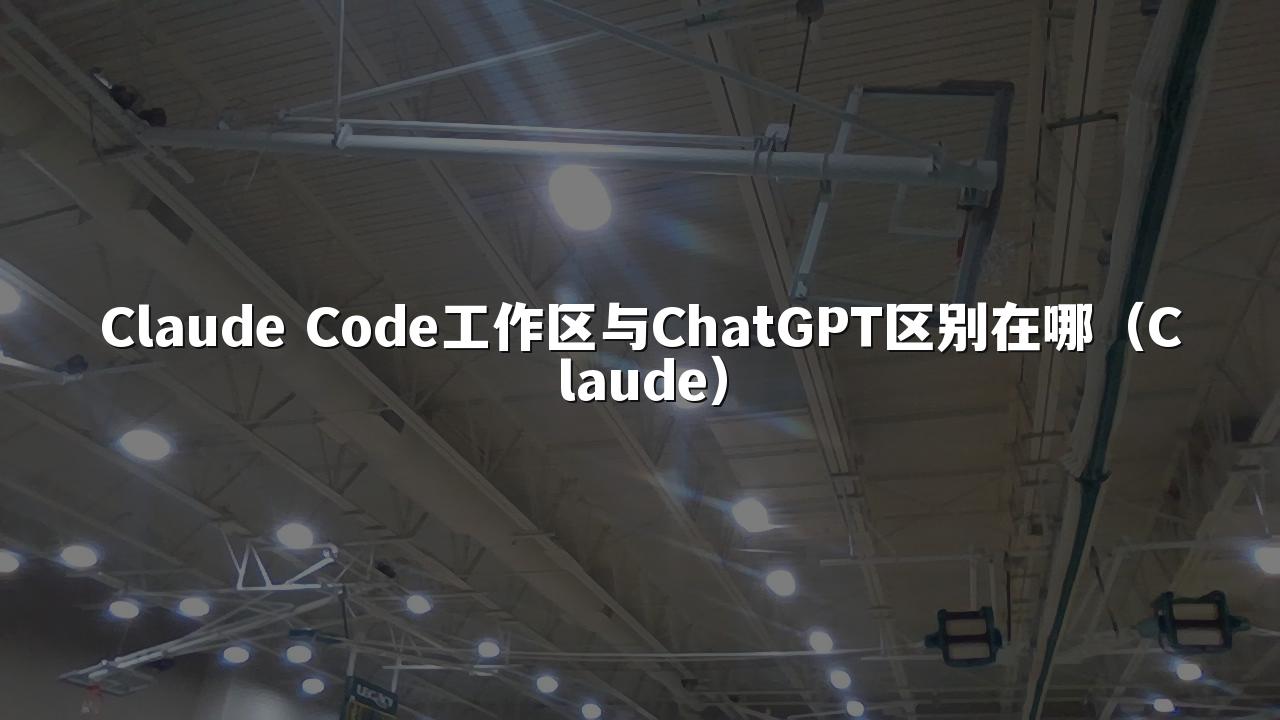 Claude Code工作区与ChatGPT区别在哪(Claude)