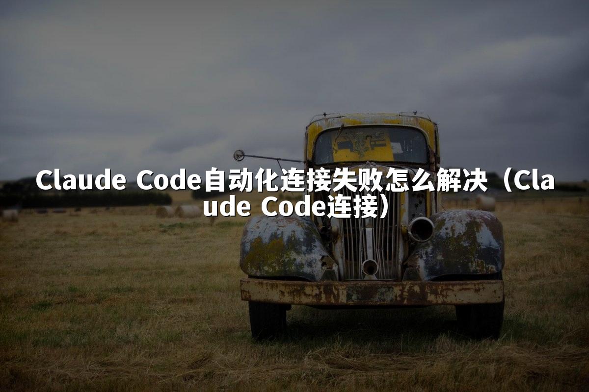 Claude Code自动化连接失败怎么解决（Claude Code连接）