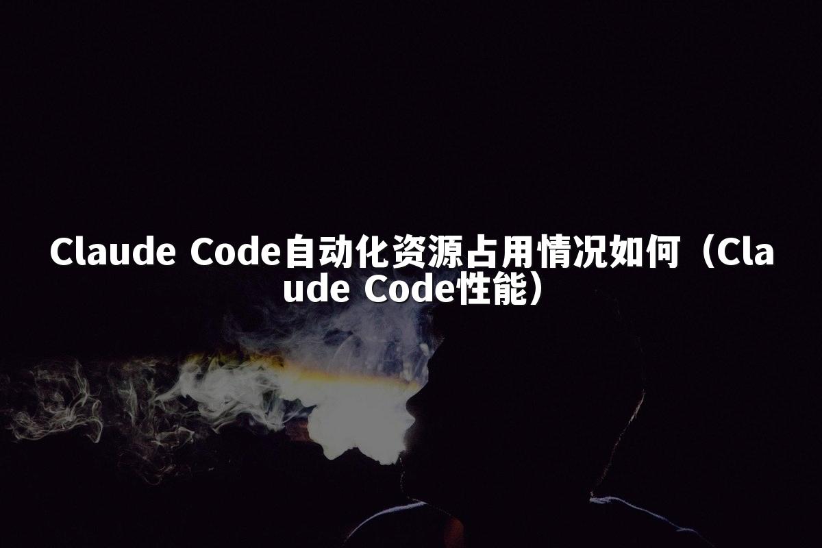 Claude Code自动化资源占用情况如何（Claude Code性能）