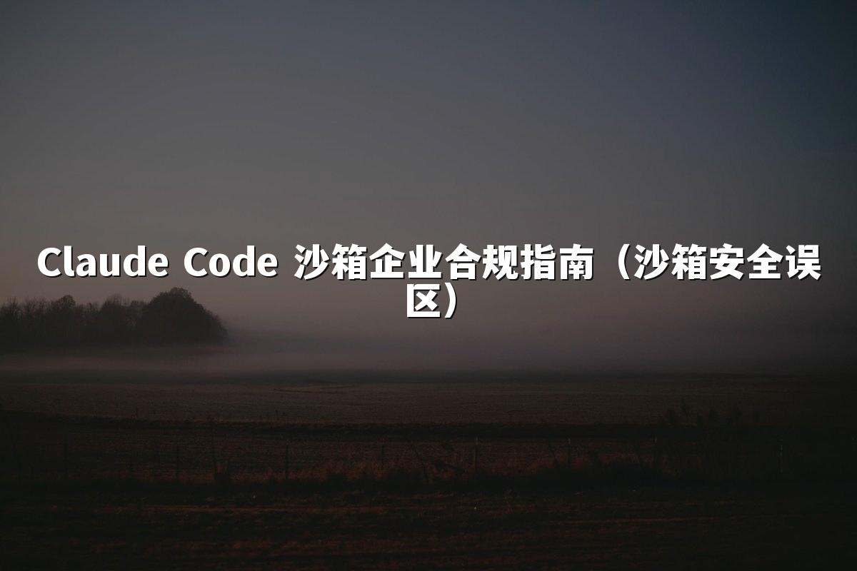 Claude Code 沙箱企业合规指南(沙箱安全误区)
