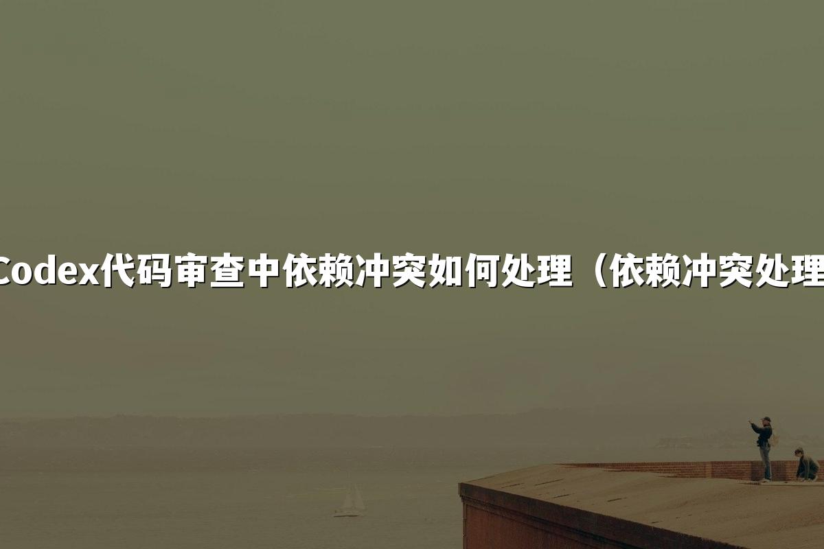 Codex代码审查中依赖冲突如何处理(依赖冲突处理)