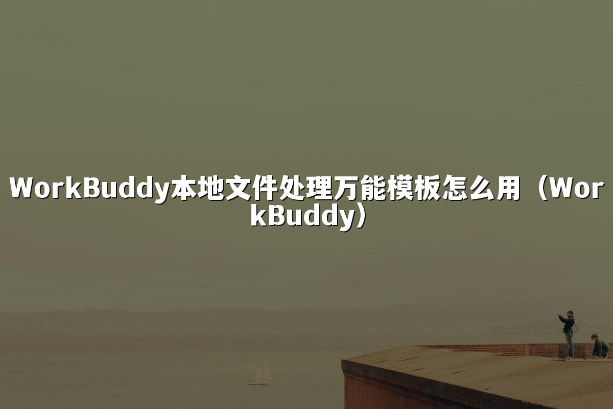 WorkBuddy本地文件处理万能模板怎么用(WorkBuddy)