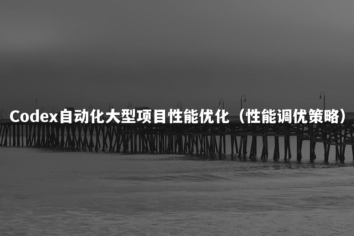 Codex自动化大型项目性能优化（性能调优策略）