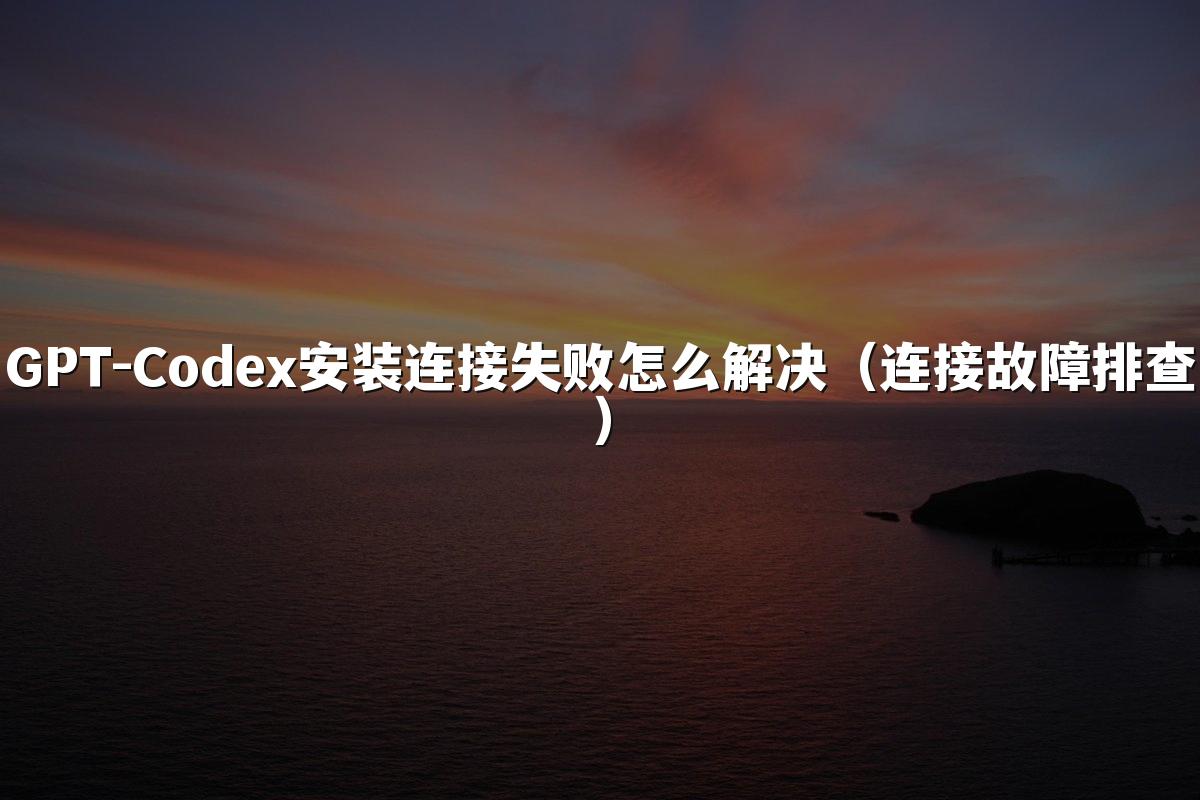 GPT-Codex安装连接失败怎么解决（连接故障排查）