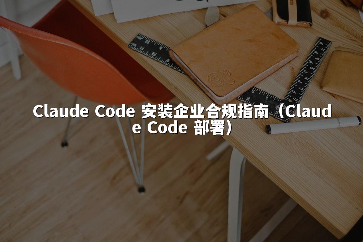 Claude Code 安装企业合规指南（Claude Code 部署）
