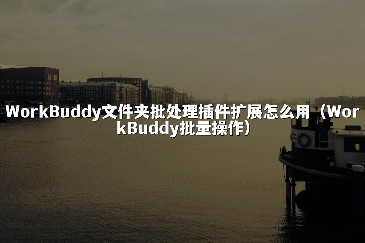 WorkBuddy文件夹批处理插件扩展怎么用(WorkBuddy批量操作)