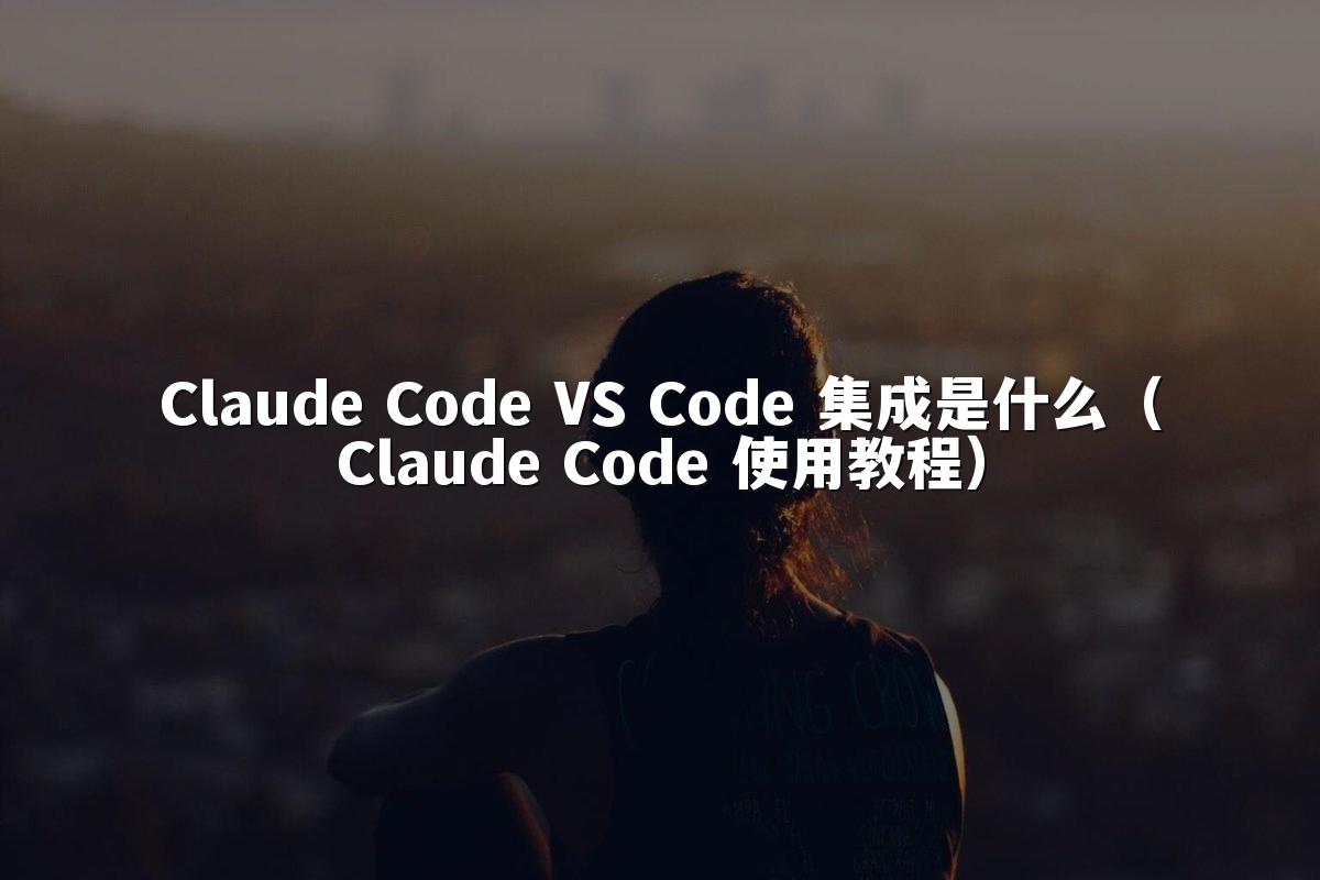 Claude Code VS Code 集成是什么（Claude Code 使用教程）