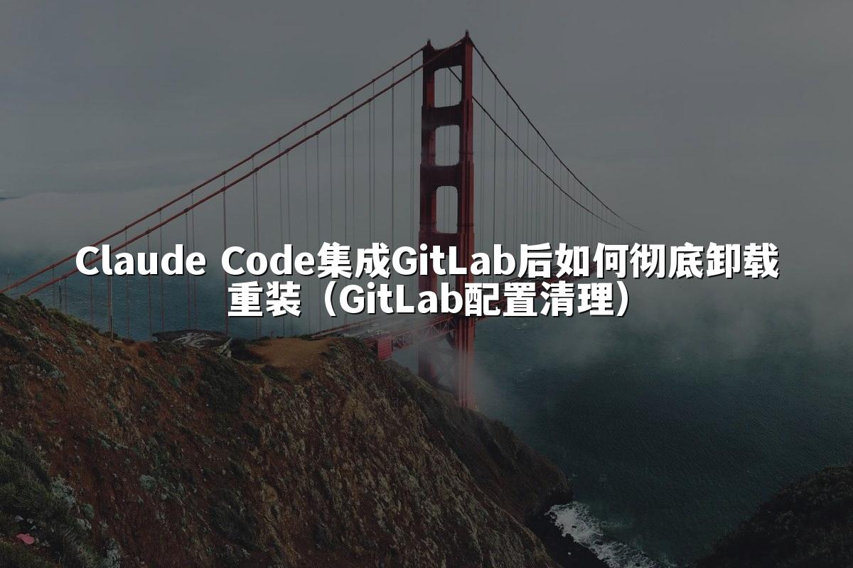 Claude Code集成GitLab后如何彻底卸载重装(GitLab配置清理)