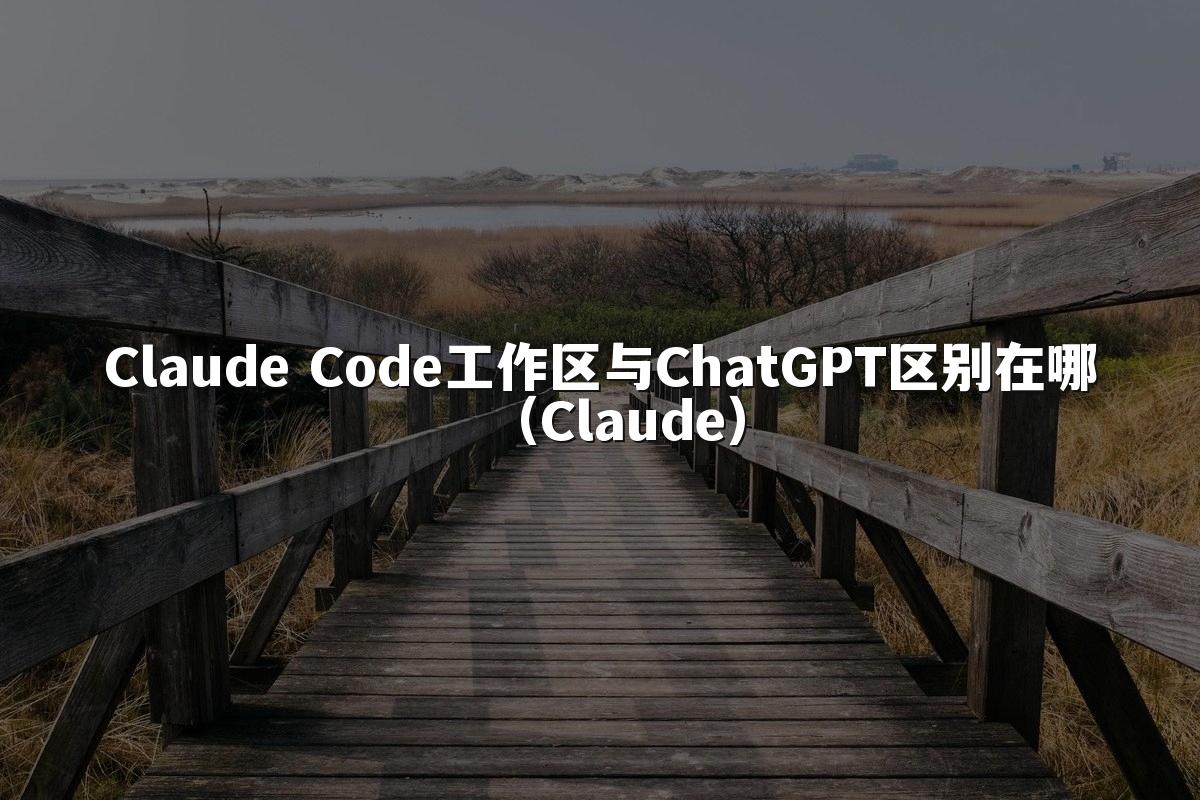 Claude Code工作区与ChatGPT区别在哪（Claude）
