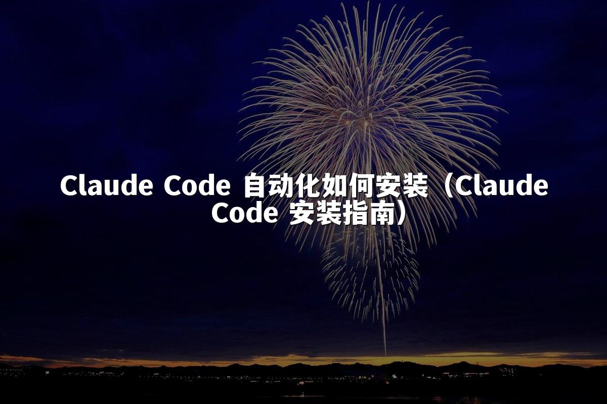 Claude Code 自动化如何安装（Claude Code 安装指南）