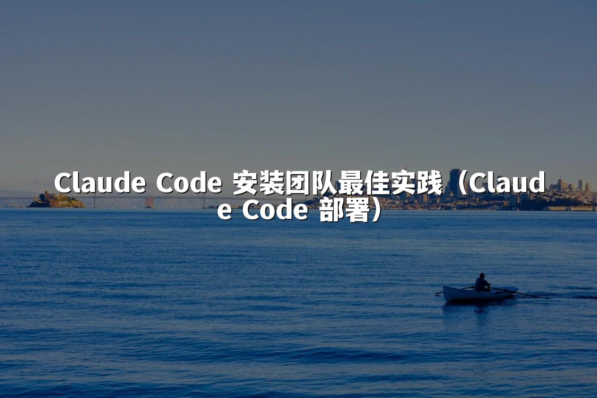 Claude Code 安装团队最佳实践（Claude Code 部署）