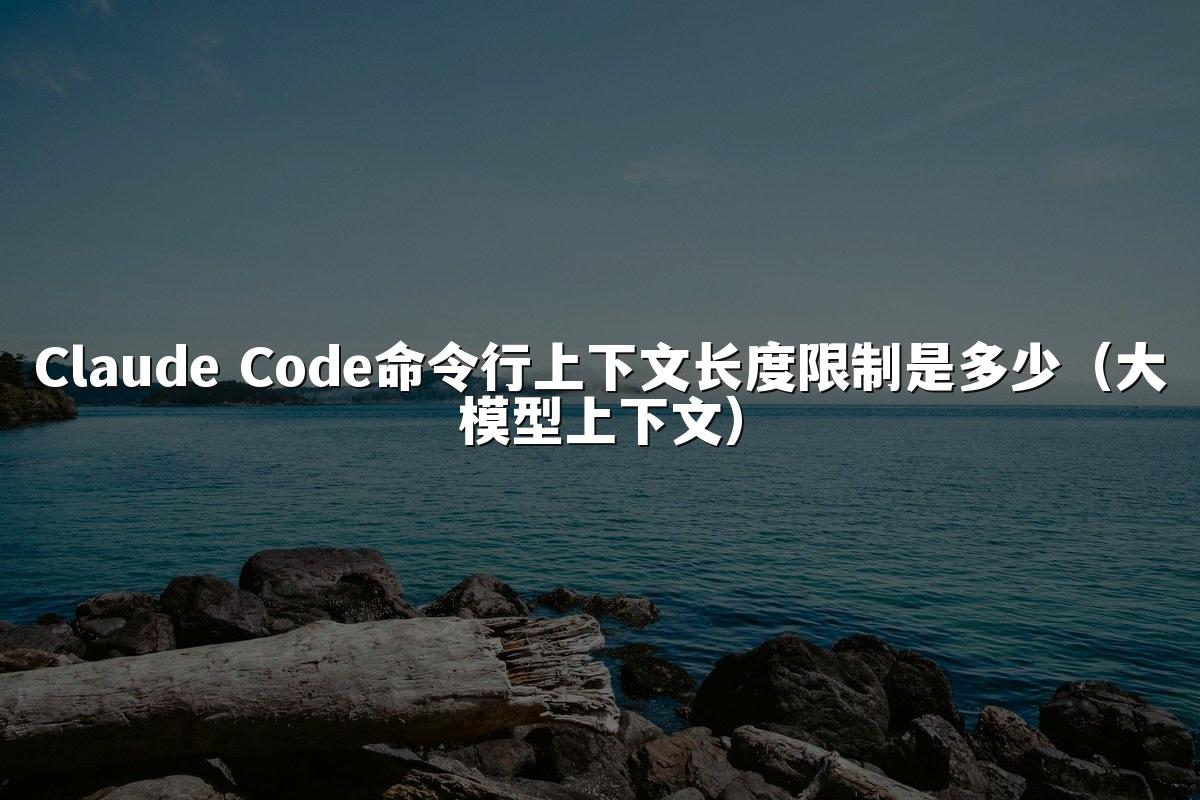 Claude Code命令行上下文长度限制是多少(大模型上下文)