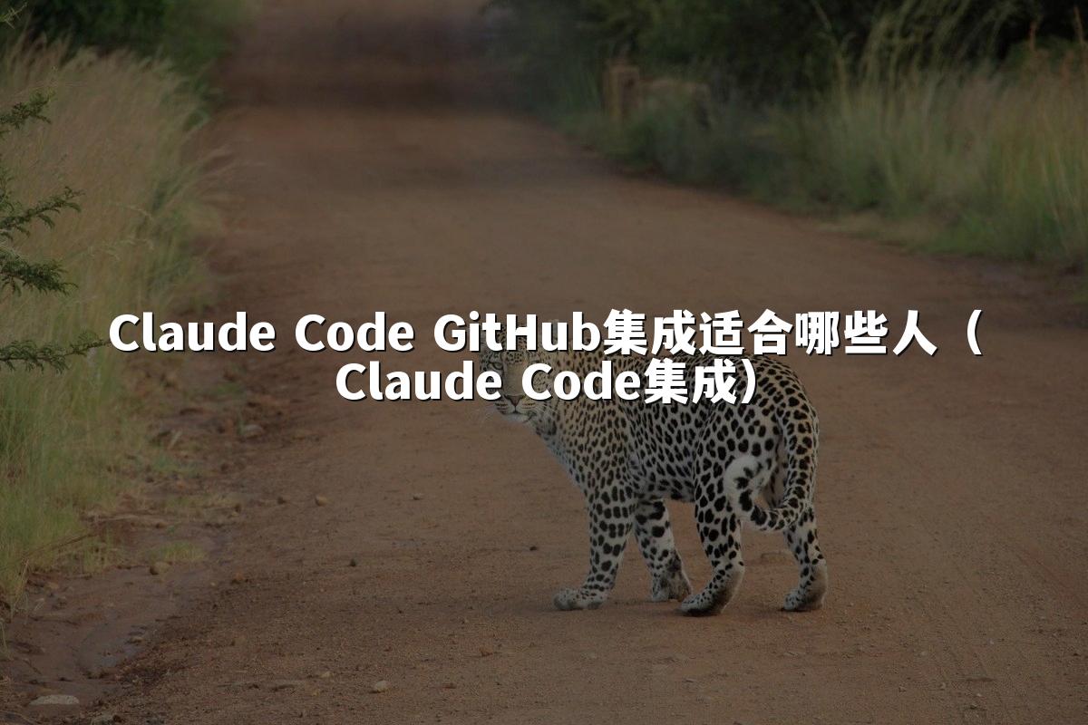 Claude Code GitHub集成适合哪些人（Claude Code集成）