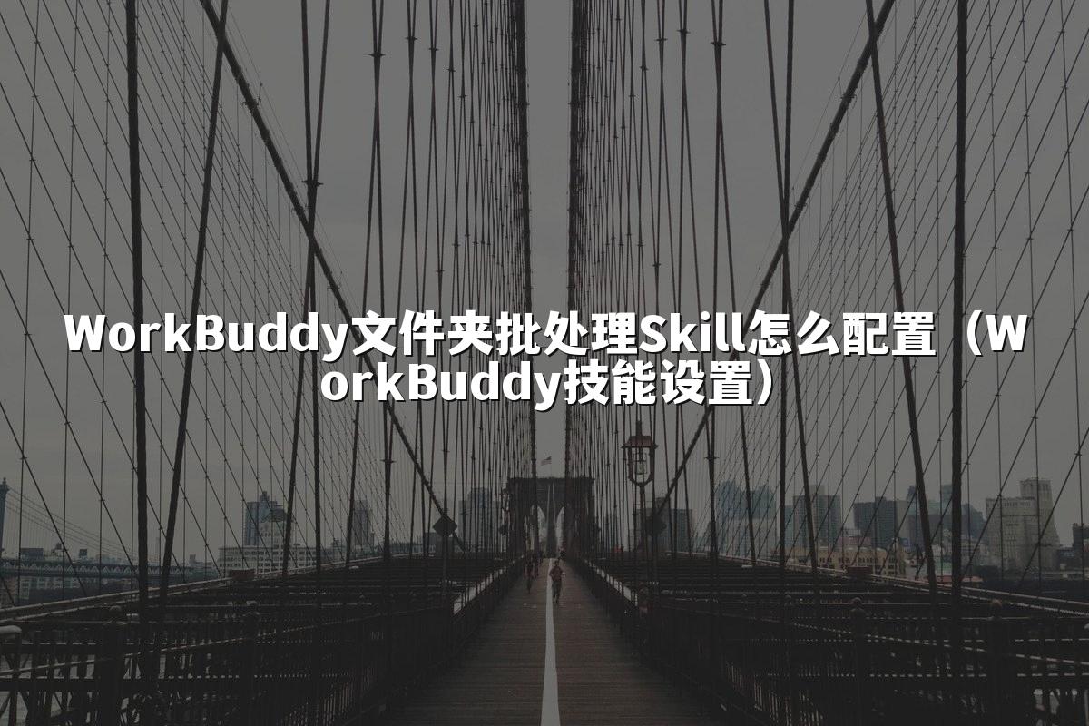 WorkBuddy文件夹批处理Skill怎么配置（WorkBuddy技能设置）