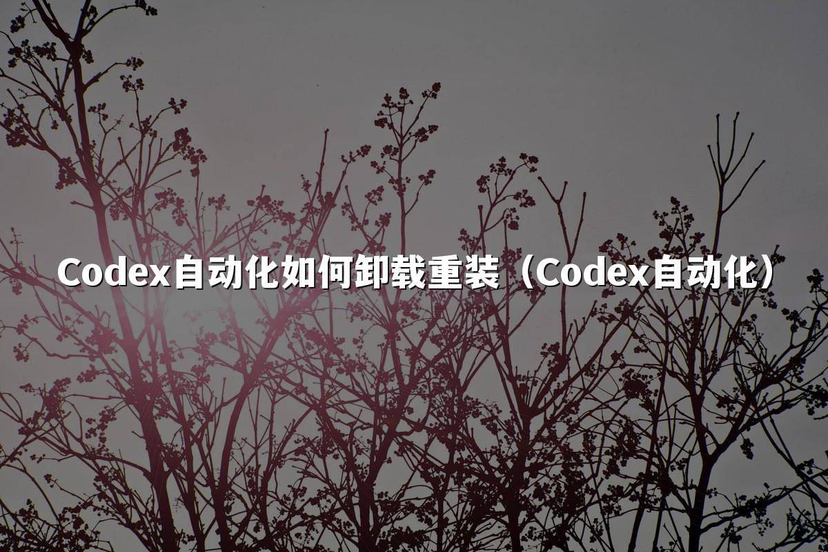 Codex自动化如何卸载重装(Codex自动化)