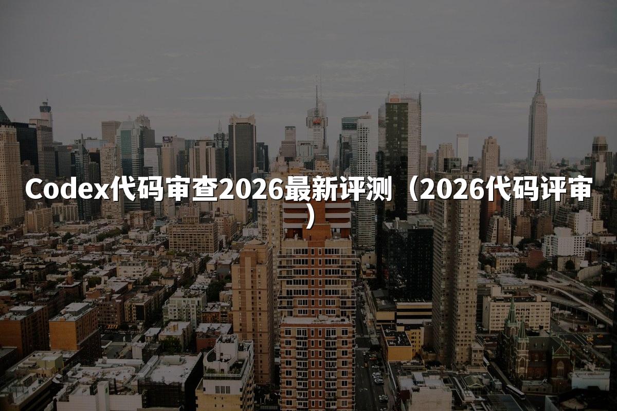 Codex代码审查2026最新评测（2026代码评审）