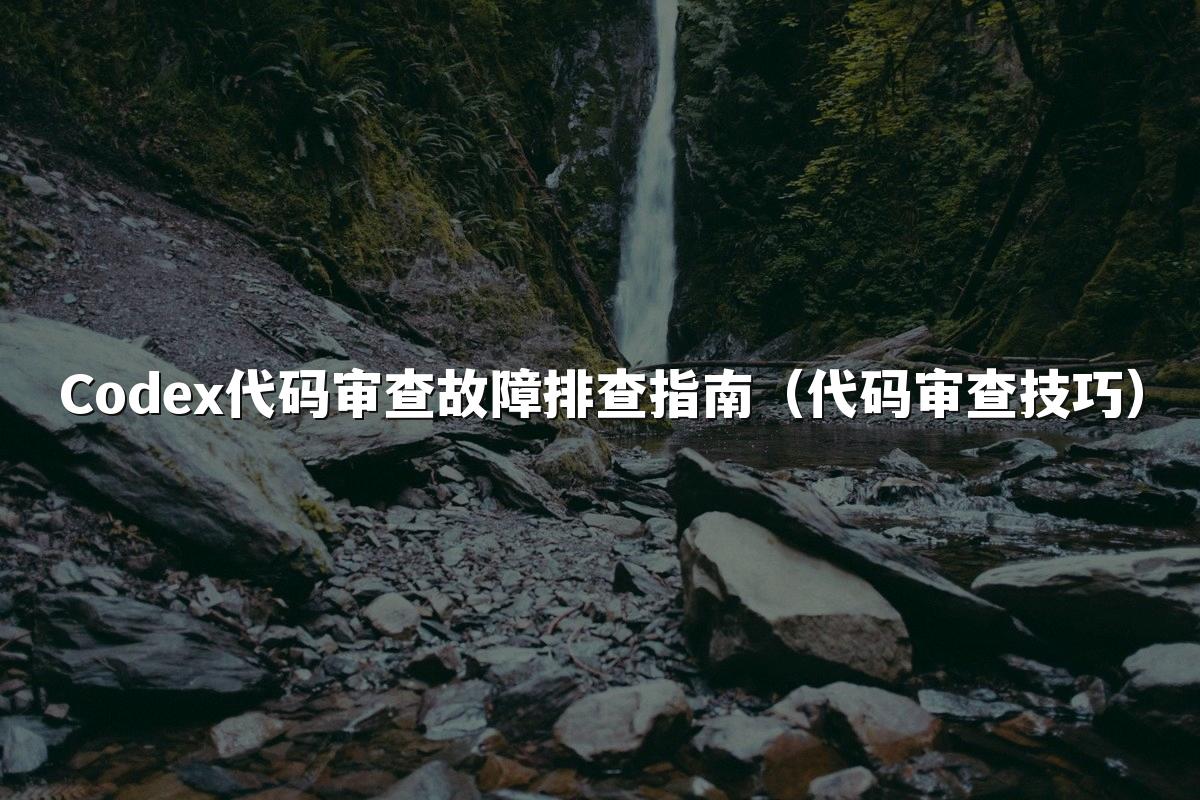 Codex代码审查故障排查指南(代码审查技巧)