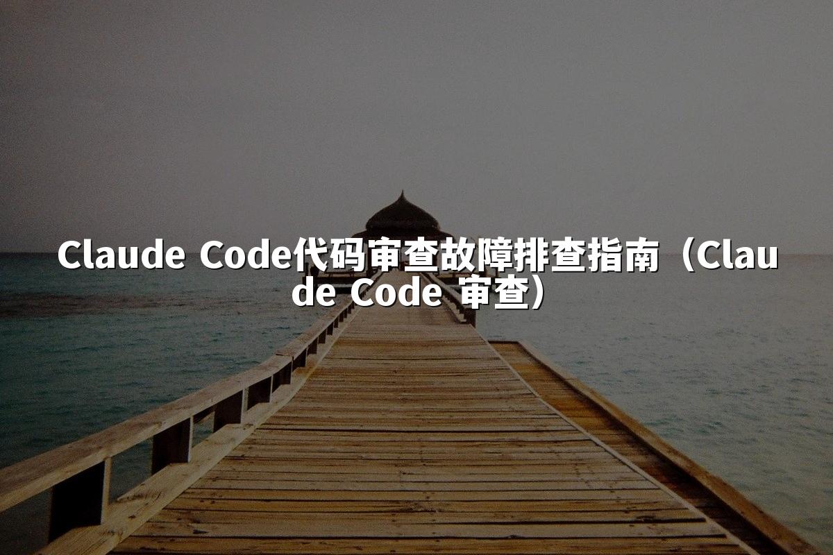 Claude Code代码审查故障排查指南（Claude Code 审查）