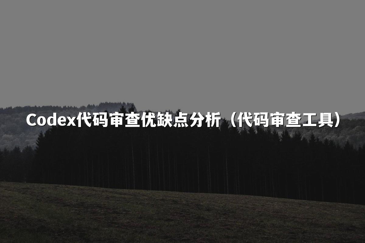 Codex代码审查优缺点分析（代码审查工具）